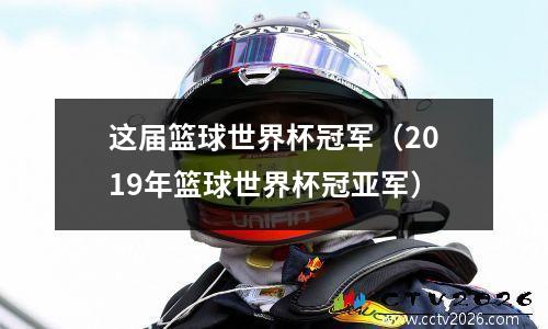 这届篮球世界杯冠军（2019年篮球世界杯冠亚军）