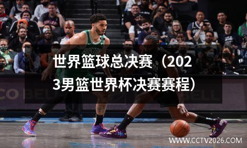 世界篮球总决赛（2023男篮世界杯决赛赛程）