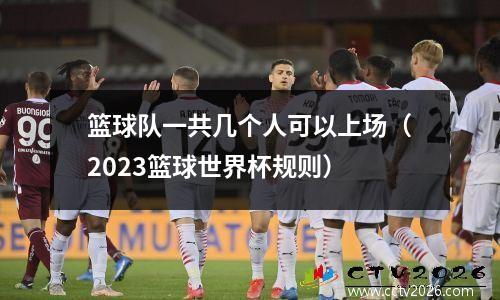 篮球队一共几个人可以上场（2023篮球世界杯规则）