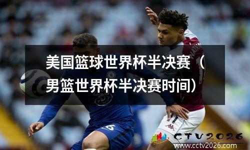 美国篮球世界杯半决赛（男篮世界杯半决赛时间）