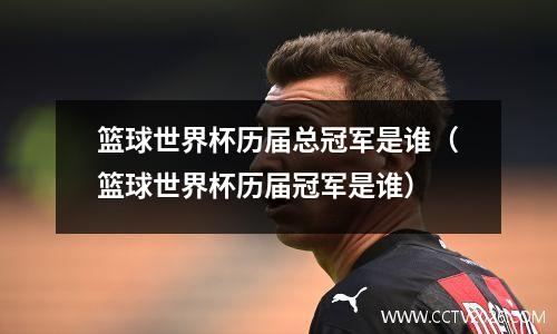 篮球世界杯历届总冠军是谁（篮球世界杯历届冠军是谁）