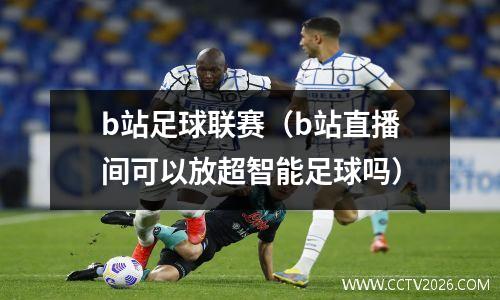 b站足球联赛（b站直播间可以放超智能足球吗）