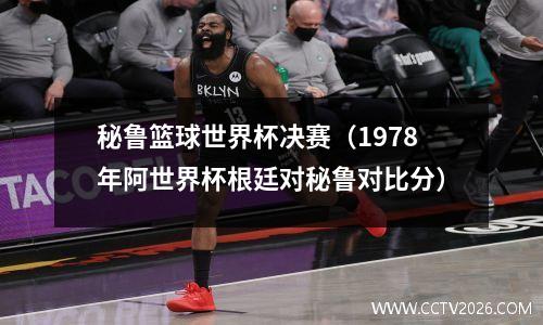 秘鲁篮球世界杯决赛（1978年阿世界杯根廷对秘鲁对比分）
