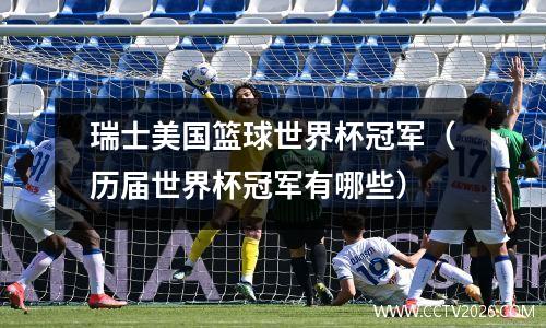 瑞士美国篮球世界杯冠军（历届世界杯冠军有哪些）