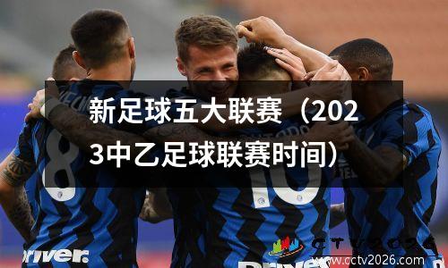 新足球五大联赛（2023中乙足球联赛时间）