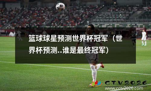篮球球星预测世界杯冠军（世界杯预测..谁是最终冠军）