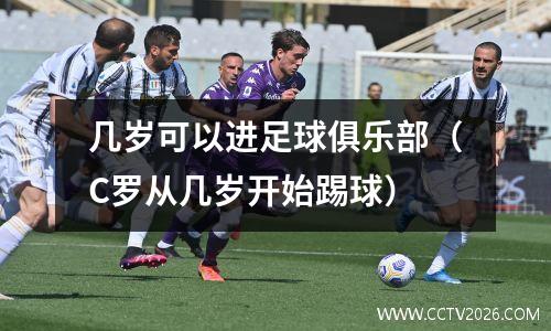 几岁可以进足球俱乐部（C罗从几岁开始踢球）