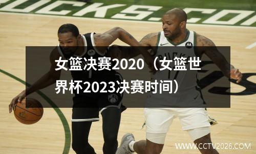 女篮决赛2020（女篮世界杯2023决赛时间）