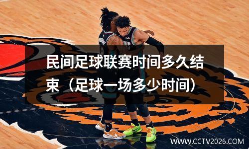 民间足球联赛时间多久结束（足球一场多少时间）