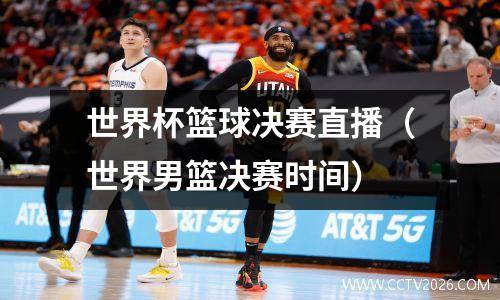 世界杯篮球决赛直播（世界男篮决赛时间）