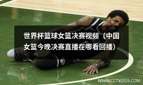 世界杯篮球女篮决赛视频（中国女篮今晚决赛直播在哪看回播）