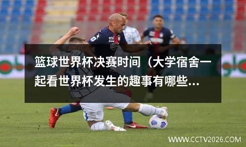 篮球世界杯决赛时间（大学宿舍一起看世界杯发生的趣事有哪些）