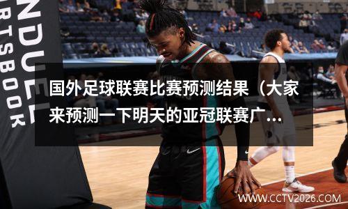 国外足球联赛比赛预测结果（大家来预测一下明天的亚冠联赛广州恒大是否在首回合的亚冠比赛中打败日...）