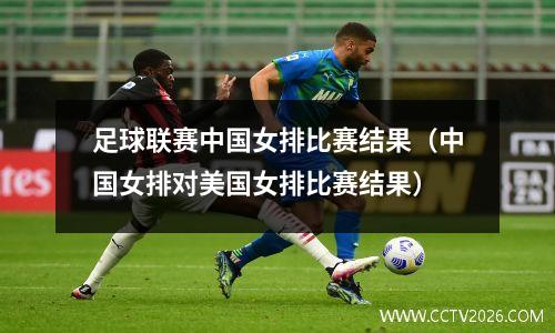 足球联赛中国女排比赛结果（中国女排对美国女排比赛结果）