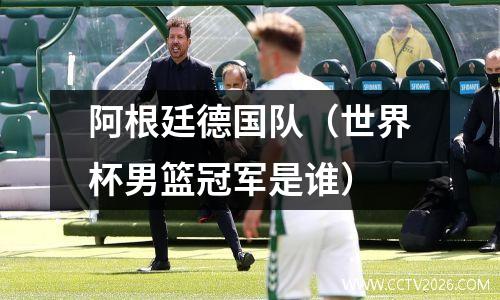 阿根廷德国队（世界杯男篮冠军是谁）