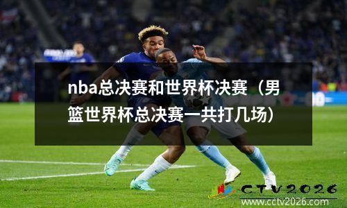 nba总决赛和世界杯决赛（男篮世界杯总决赛一共打几场）