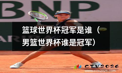 篮球世界杯冠军是谁（男篮世界杯谁是冠军）