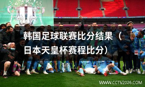 韩国足球联赛比分结果（日本天皇杯赛程比分）