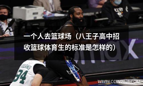 一个人去篮球场（八王子高中招收篮球体育生的标准是怎样的）