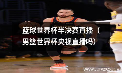 篮球世界杯半决赛直播（男篮世界杯央视直播吗）