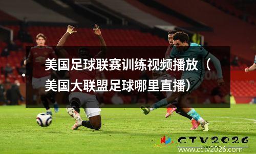 美国足球联赛训练视频播放（美国大联盟足球哪里直播）