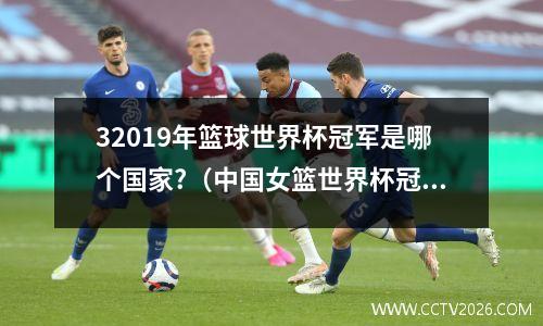 32019年篮球世界杯冠军是哪个国家?（中国女篮世界杯冠军是哪年）