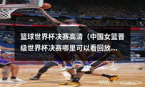 篮球世界杯决赛高清（中国女篮晋级世界杯决赛哪里可以看回放）