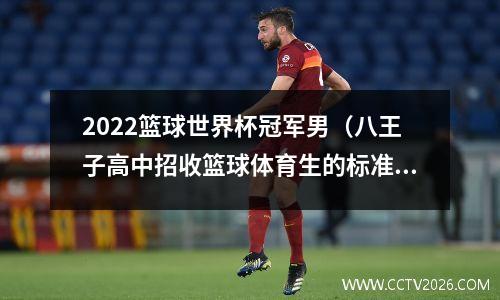 2022篮球世界杯冠军男（八王子高中招收篮球体育生的标准是怎样的）