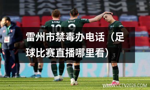 雷州市禁毒办电话（足球比赛直播哪里看）