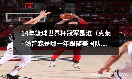 14年篮球世界杯冠军是谁（克莱·汤普森是哪一年跟随美国队获得西班牙篮球世界杯冠军的）