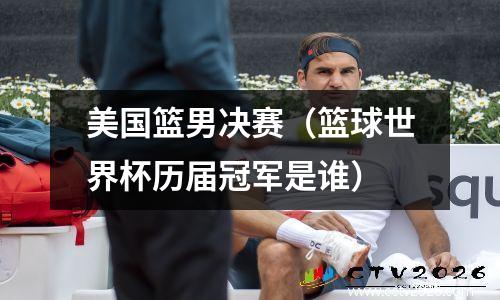 美国篮男决赛（篮球世界杯历届冠军是谁）