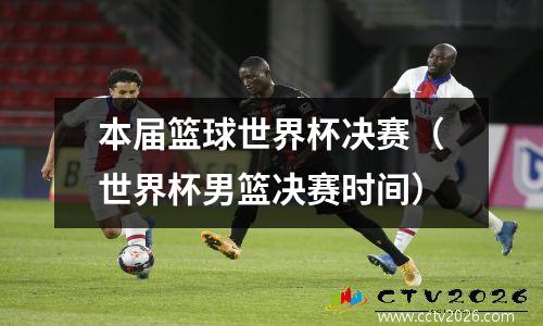 本届篮球世界杯决赛（世界杯男篮决赛时间）