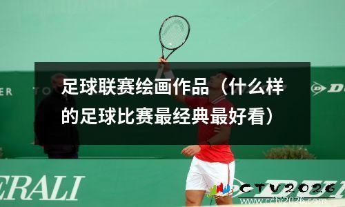 足球联赛绘画作品（什么样的足球比赛最经典最好看）