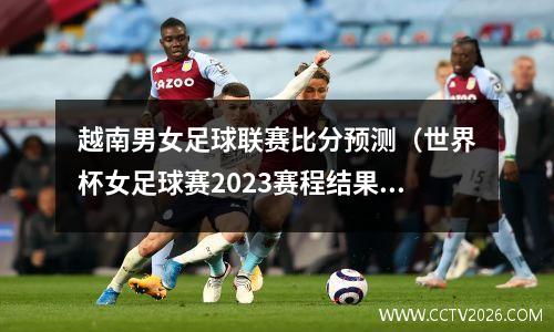 越南男女足球联赛比分预测（世界杯女足球赛2023赛程结果）