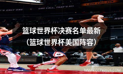 篮球世界杯决赛名单最新（篮球世界杯美国阵容）