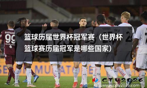 篮球历届世界杯冠军赛（世界杯篮球赛历届冠军是哪些国家）