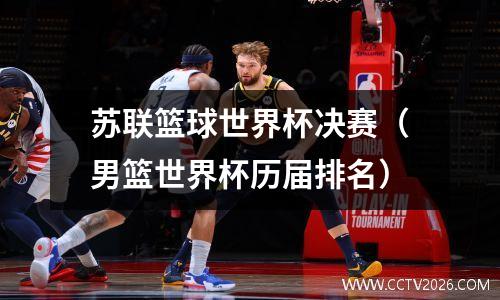 苏联篮球世界杯决赛（男篮世界杯历届排名）