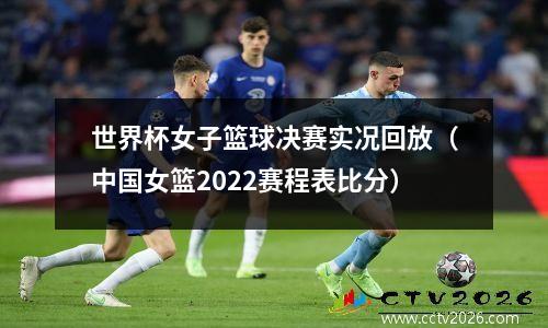 世界杯女子篮球决赛实况回放（中国女篮2022赛程表比分）