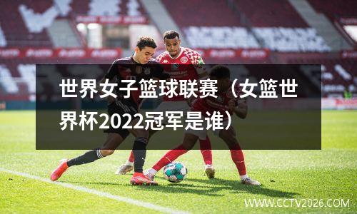 世界女子篮球联赛（女篮世界杯2022冠军是谁）