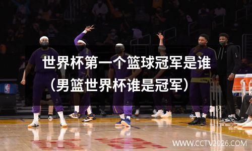 世界杯第一个篮球冠军是谁（男篮世界杯谁是冠军）