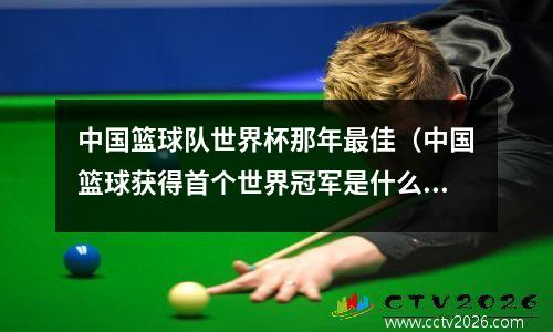 中国篮球队世界杯那年最佳（中国篮球获得首个世界冠军是什么时候）
