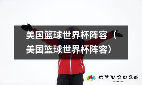美国篮球世界杯阵容（美国篮球世界杯阵容）