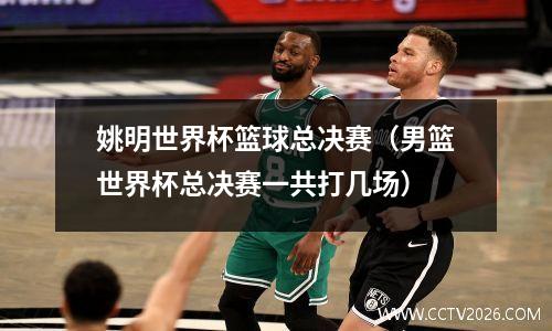 姚明世界杯篮球总决赛（男篮世界杯总决赛一共打几场）