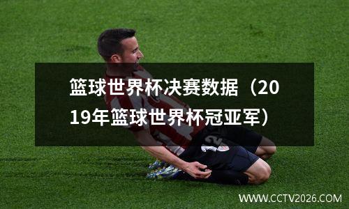 篮球世界杯决赛数据（2019年篮球世界杯冠亚军）