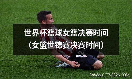 世界杯篮球女篮决赛时间（女篮世锦赛决赛时间）