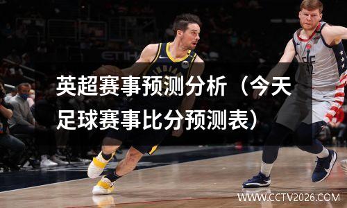 英超赛事预测分析（今天足球赛事比分预测表）