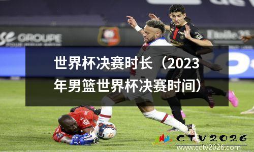世界杯决赛时长（2023年男篮世界杯决赛时间）