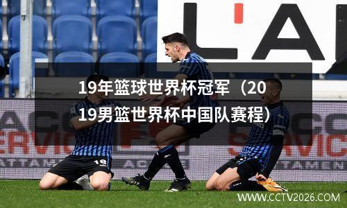 19年篮球世界杯冠军（2019男篮世界杯中国队赛程）