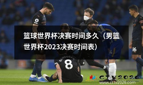 篮球世界杯决赛时间多久（男篮世界杯2023决赛时间表）