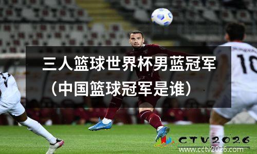 三人篮球世界杯男蓝冠军（中国篮球冠军是谁）